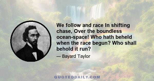 We follow and race In shifting chase, Over the boundless ocean-space! Who hath beheld when the race begun? Who shall behold it run?