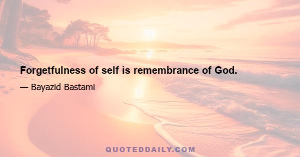 Forgetfulness of self is remembrance of God.