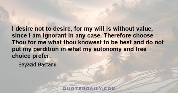 I desire not to desire, for my will is without value, since I am ignorant in any case. Therefore choose Thou for me what thou knowest to be best and do not put my perdition in what my autonomy and free choice prefer.