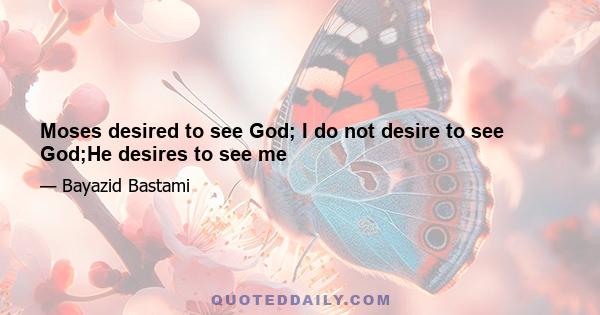 Moses desired to see God; I do not desire to see God;He desires to see me