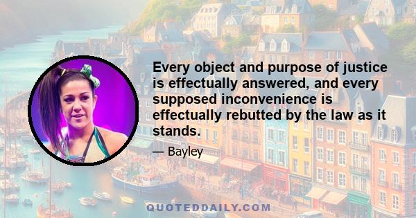 Every object and purpose of justice is effectually answered, and every supposed inconvenience is effectually rebutted by the law as it stands.