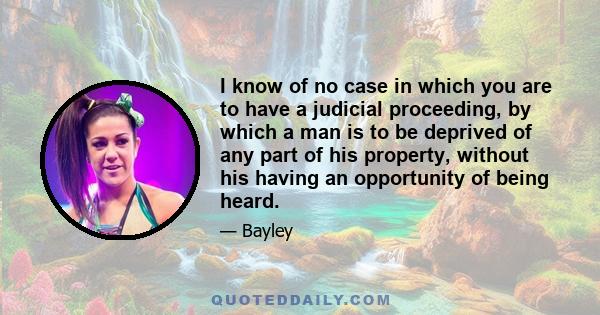 I know of no case in which you are to have a judicial proceeding, by which a man is to be deprived of any part of his property, without his having an opportunity of being heard.