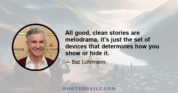 All good, clean stories are melodrama, it's just the set of devices that determines how you show or hide it.