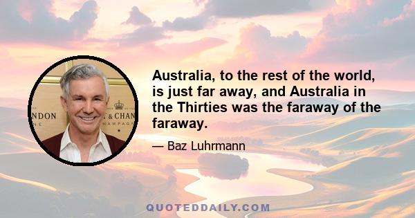 Australia, to the rest of the world, is just far away, and Australia in the Thirties was the faraway of the faraway.