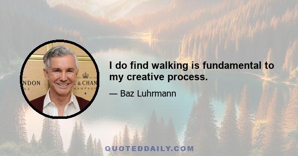 I do find walking is fundamental to my creative process.