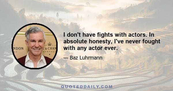 I don't have fights with actors. In absolute honesty, I've never fought with any actor ever.