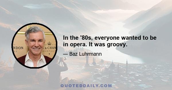 In the '80s, everyone wanted to be in opera. It was groovy.