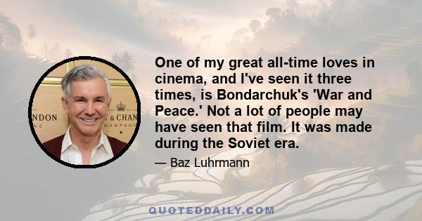 One of my great all-time loves in cinema, and I've seen it three times, is Bondarchuk's 'War and Peace.' Not a lot of people may have seen that film. It was made during the Soviet era.