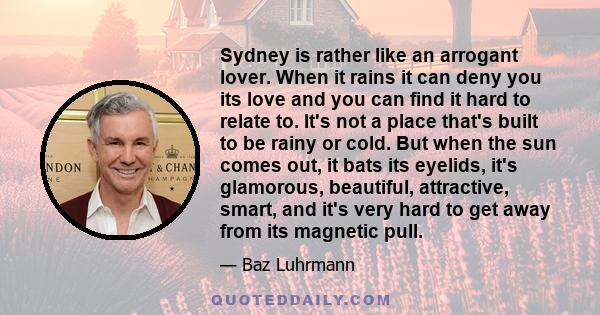 Sydney is rather like an arrogant lover. When it rains it can deny you its love and you can find it hard to relate to. It's not a place that's built to be rainy or cold. But when the sun comes out, it bats its eyelids,