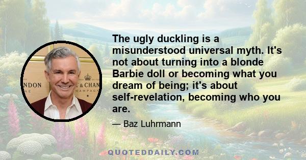 The ugly duckling is a misunderstood universal myth. It's not about turning into a blonde Barbie doll or becoming what you dream of being; it's about self-revelation, becoming who you are.