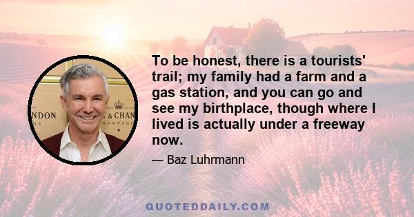 To be honest, there is a tourists' trail; my family had a farm and a gas station, and you can go and see my birthplace, though where I lived is actually under a freeway now.