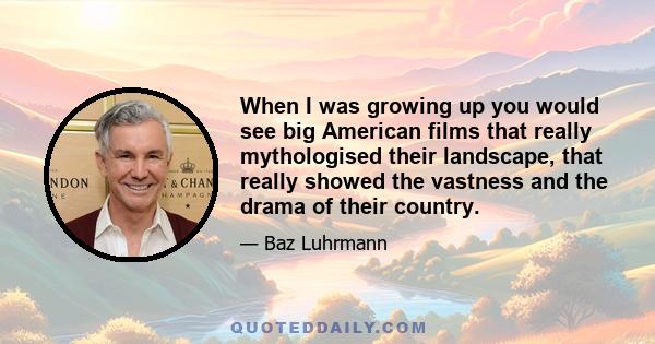 When I was growing up you would see big American films that really mythologised their landscape, that really showed the vastness and the drama of their country.