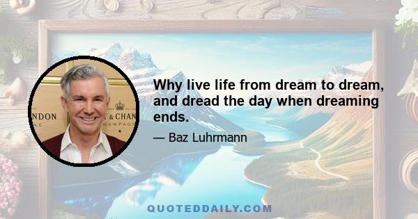 Why live life from dream to dream, and dread the day when dreaming ends.