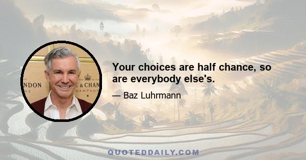 Your choices are half chance, so are everybody else's.