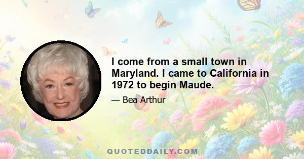 I come from a small town in Maryland. I came to California in 1972 to begin Maude.