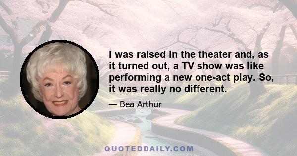 I was raised in the theater and, as it turned out, a TV show was like performing a new one-act play. So, it was really no different.