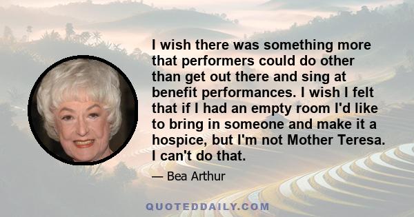 I wish there was something more that performers could do other than get out there and sing at benefit performances. I wish I felt that if I had an empty room I'd like to bring in someone and make it a hospice, but I'm