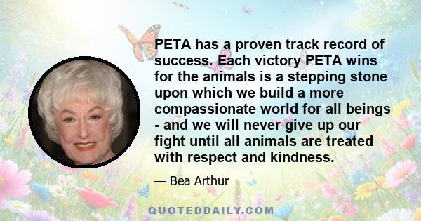 PETA has a proven track record of success. Each victory PETA wins for the animals is a stepping stone upon which we build a more compassionate world for all beings - and we will never give up our fight until all animals 