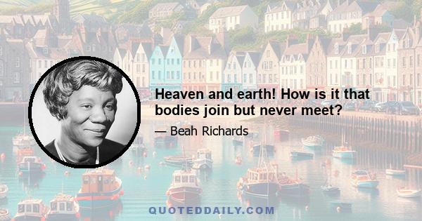 Heaven and earth! How is it that bodies join but never meet?