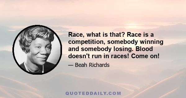 Race, what is that? Race is a competition, somebody winning and somebody losing. Blood doesn't run in races! Come on!