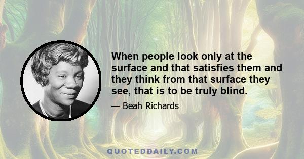 When people look only at the surface and that satisfies them and they think from that surface they see, that is to be truly blind.