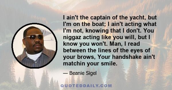 I ain't the captain of the yacht, but I'm on the boat; I ain't acting what I'm not, knowing that I don't. You niggaz acting like you will, but I know you won't. Man, I read between the lines of the eyes of your brows,