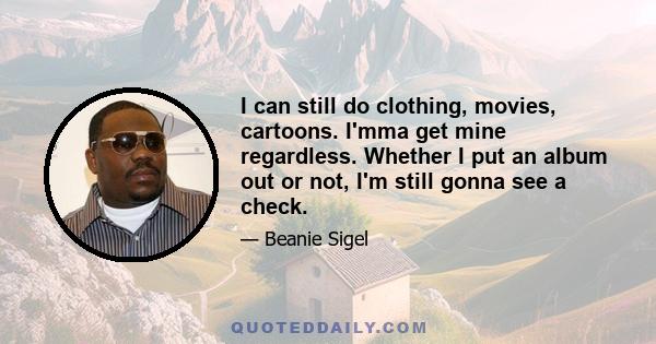 I can still do clothing, movies, cartoons. I'mma get mine regardless. Whether I put an album out or not, I'm still gonna see a check.