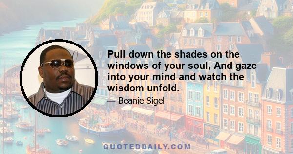 Pull down the shades on the windows of your soul, And gaze into your mind and watch the wisdom unfold.