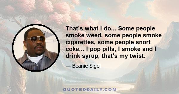 That's what I do... Some people smoke weed, some people smoke cigarettes, some people snort coke... I pop pills, I smoke and I drink syrup, that's my twist.