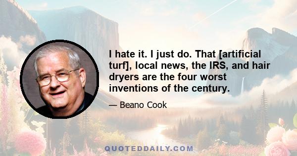 I hate it. I just do. That [artificial turf], local news, the IRS, and hair dryers are the four worst inventions of the century.