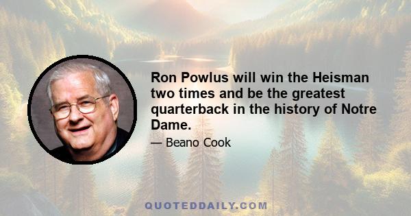 Ron Powlus will win the Heisman two times and be the greatest quarterback in the history of Notre Dame.