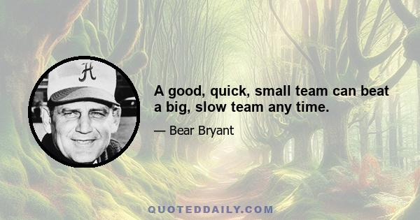 A good, quick, small team can beat a big, slow team any time.