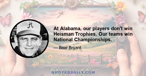 At Alabama, our players don't win Heisman Trophies. Our teams win National Championships.