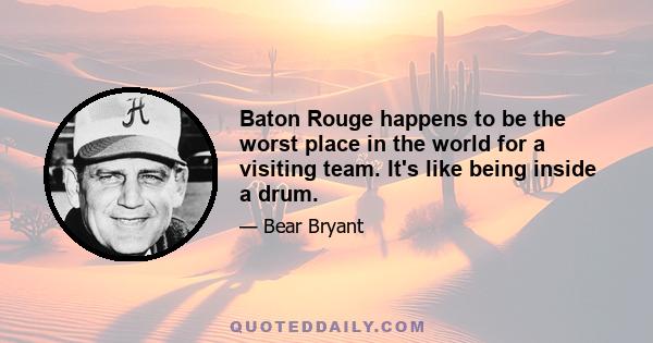 Baton Rouge happens to be the worst place in the world for a visiting team. It's like being inside a drum.