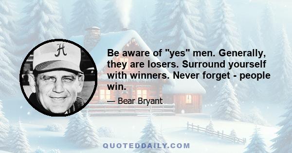 Be aware of yes men. Generally, they are losers. Surround yourself with winners. Never forget - people win.