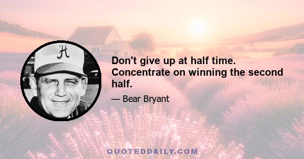 Don't give up at half time. Concentrate on winning the second half.