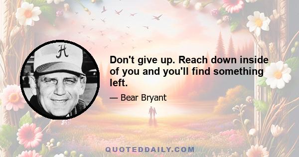 Don't give up. Reach down inside of you and you'll find something left.