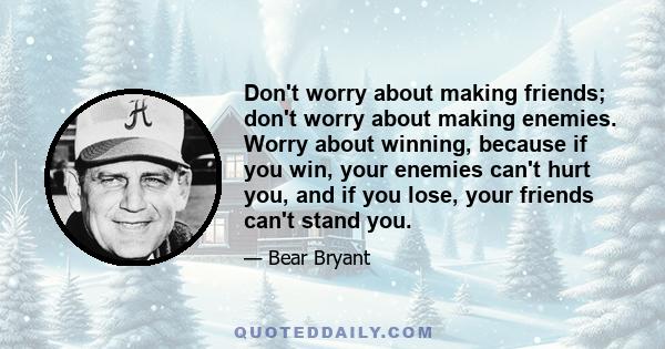 Don't worry about making friends; don't worry about making enemies. Worry about winning, because if you win, your enemies can't hurt you, and if you lose, your friends can't stand you.