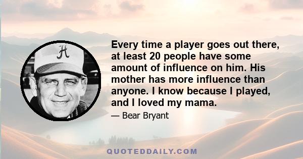 Every time a player goes out there, at least 20 people have some amount of influence on him. His mother has more influence than anyone. I know because I played, and I loved my mama.