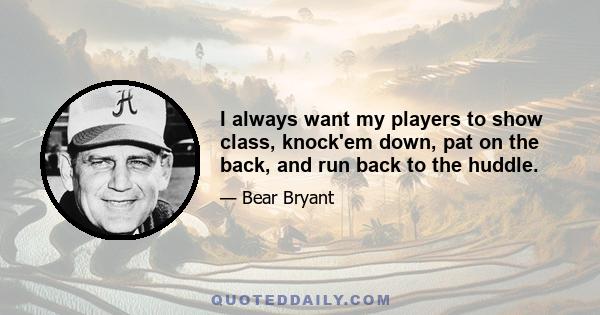 I always want my players to show class, knock'em down, pat on the back, and run back to the huddle.