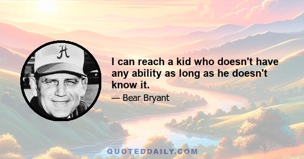 I can reach a kid who doesn't have any ability as long as he doesn't know it.