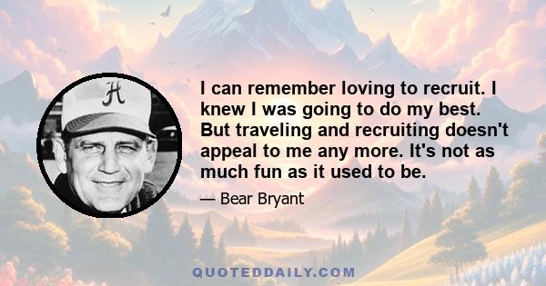 I can remember loving to recruit. I knew I was going to do my best. But traveling and recruiting doesn't appeal to me any more. It's not as much fun as it used to be.