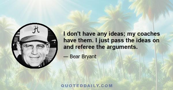 I don't have any ideas; my coaches have them. I just pass the ideas on and referee the arguments.