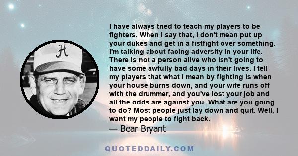 I have always tried to teach my players to be fighters. When I say that, I don't mean put up your dukes and get in a fistfight over something. I'm talking about facing adversity in your life. There is not a person alive 