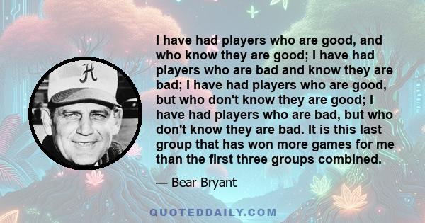 I have had players who are good, and who know they are good; I have had players who are bad and know they are bad; I have had players who are good, but who don't know they are good; I have had players who are bad, but