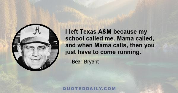 I left Texas A&M because my school called me. Mama called, and when Mama calls, then you just have to come running.