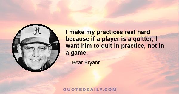 I make my practices real hard because if a player is a quitter, I want him to quit in practice, not in a game.