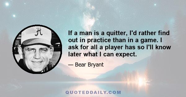 If a man is a quitter, I'd rather find out in practice than in a game. I ask for all a player has so I'll know later what I can expect.