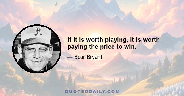 If it is worth playing, it is worth paying the price to win.