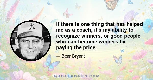 If there is one thing that has helped me as a coach, it's my ability to recognize winners, or good people who can become winners by paying the price.